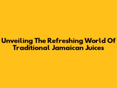Unveiling The Refreshing World Of Traditional Jamaican Juices