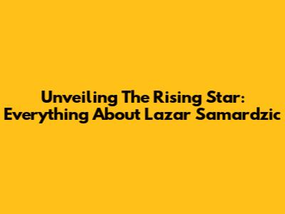 Unveiling The Rising Star: Everything About Lazar Samardzic