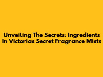 Unveiling The Secrets: Ingredients In Victoria's Secret Fragrance Mists