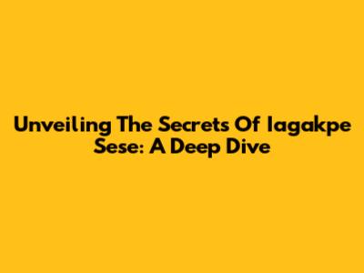 Unveiling The Secrets Of 'Iagakpe Sese': A Deep Dive