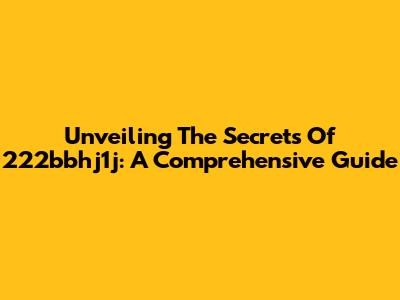 Unveiling The Secrets Of 222bbhj1j: A Comprehensive Guide