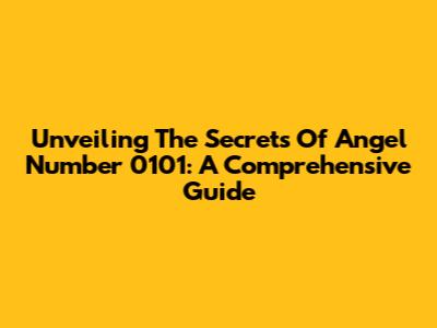Unveiling The Secrets Of Angel Number 0101: A Comprehensive Guide