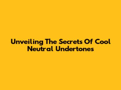 Unveiling The Secrets Of Cool Neutral Undertones