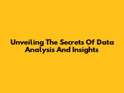 Unveiling The Secrets Of Data Analysis And Insights