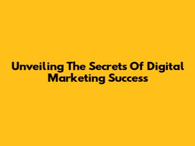 Unveiling The Secrets Of Digital Marketing Success
