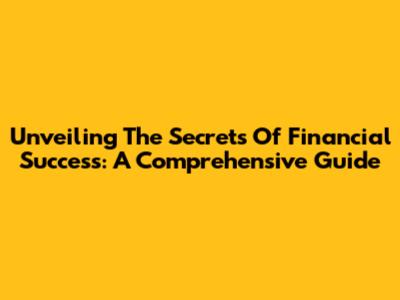 Unveiling The Secrets Of Financial Success: A Comprehensive Guide