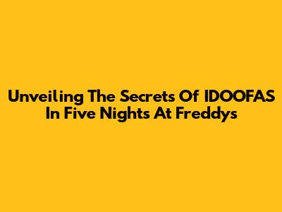 Unveiling The Secrets Of IDOOFAS In Five Nights At Freddy's