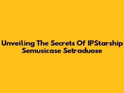 Unveiling The Secrets Of IPStarship Semusicase Setraduose