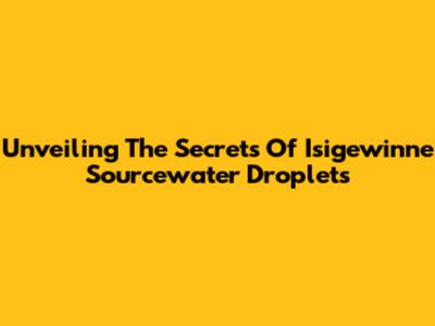 Unveiling The Secrets Of Isigewinne Sourcewater Droplets