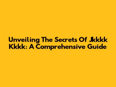 Unveiling The Secrets Of Jkkkk Kkkk: A Comprehensive Guide