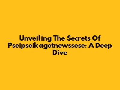 Unveiling The Secrets Of Pseipseikagetnewssese: A Deep Dive