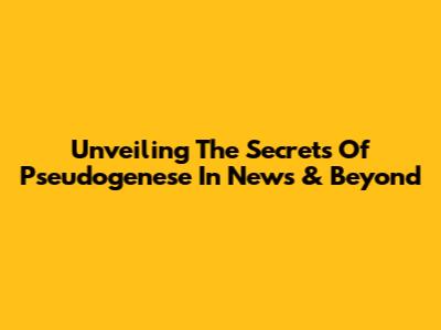 Unveiling The Secrets Of Pseudogenese In News & Beyond