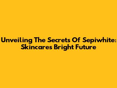 Unveiling The Secrets Of Sepiwhite: Skincare's Bright Future
