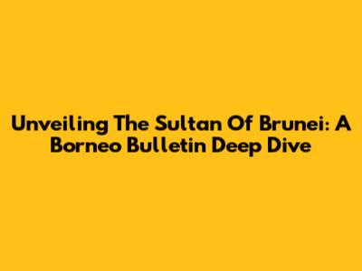 Unveiling The Sultan Of Brunei: A Borneo Bulletin Deep Dive