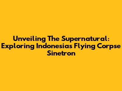 Unveiling The Supernatural: Exploring Indonesia's 'Flying Corpse' Sinetron