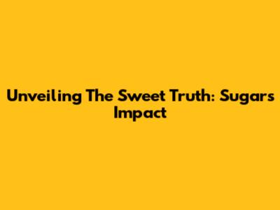 Unveiling The Sweet Truth: Sugar's Impact