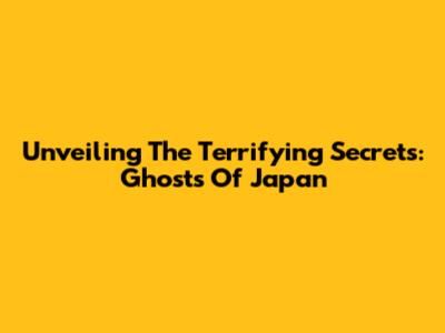 Unveiling The Terrifying Secrets: Ghosts Of Japan