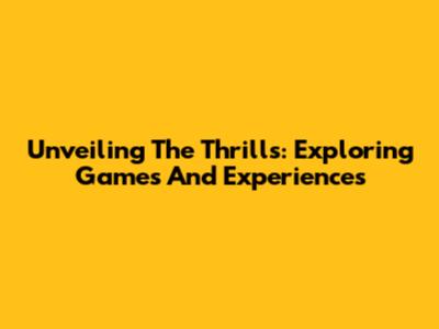 Unveiling The Thrills: Exploring Games And Experiences