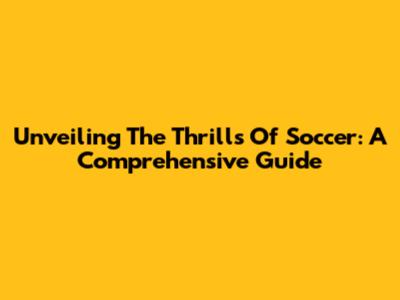 Unveiling The Thrills Of Soccer: A Comprehensive Guide