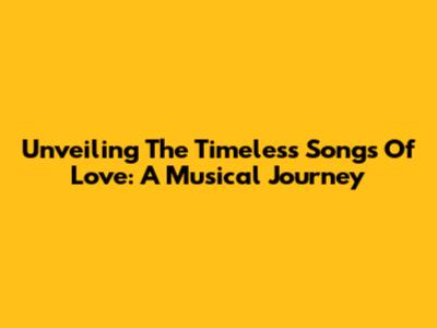 Unveiling The Timeless Songs Of Love: A Musical Journey