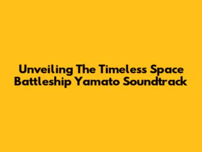Unveiling The Timeless Space Battleship Yamato Soundtrack