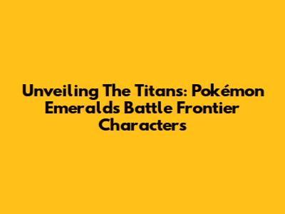 Unveiling The Titans: Pokémon Emerald's Battle Frontier Characters