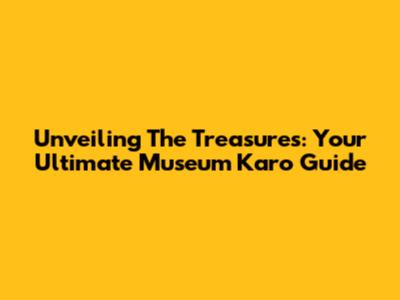 Unveiling The Treasures: Your Ultimate Museum Karo Guide