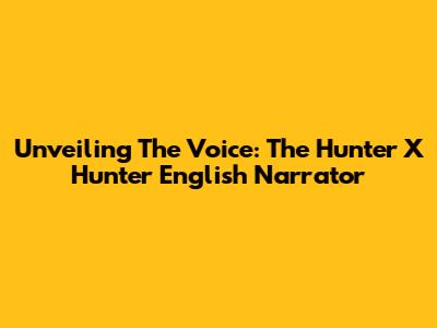 Unveiling The Voice: The Hunter X Hunter English Narrator