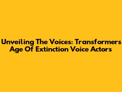 Unveiling The Voices: Transformers Age Of Extinction Voice Actors