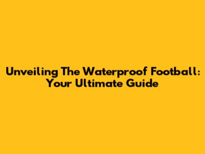 Unveiling The Waterproof Football: Your Ultimate Guide