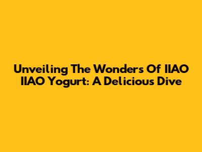 Unveiling The Wonders Of IIAO IIAO Yogurt: A Delicious Dive