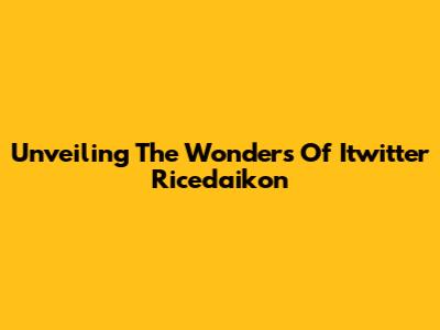 Unveiling The Wonders Of Itwitter Ricedaikon