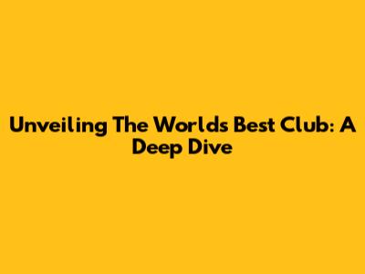 Unveiling The World's Best Club: A Deep Dive