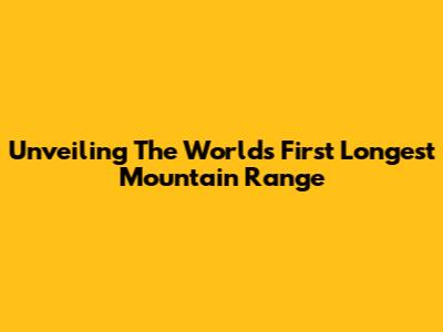 Unveiling The World's First Longest Mountain Range