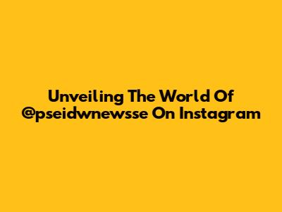 Unveiling The World Of @pseidwnewsse On Instagram