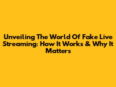 Unveiling The World Of Fake Live Streaming: How It Works & Why It Matters
