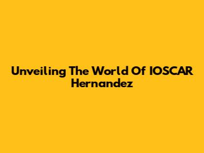 Unveiling The World Of IOSCAR Hernandez
