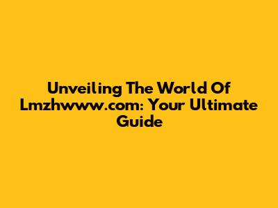 Unveiling The World Of Lmzhwww.com: Your Ultimate Guide