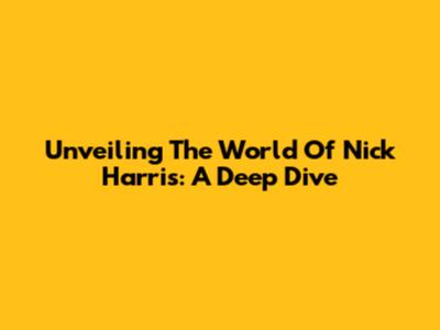 Unveiling The World Of Nick Harris: A Deep Dive