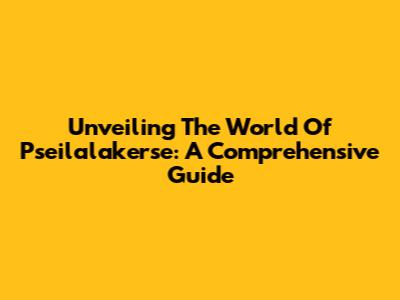 Unveiling The World Of Pseilalakerse: A Comprehensive Guide