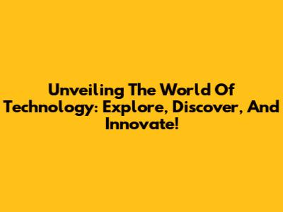 Unveiling The World Of Technology: Explore, Discover, And Innovate!