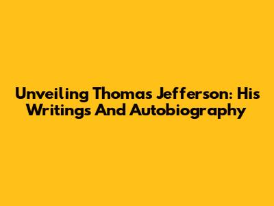 Unveiling Thomas Jefferson: His Writings And Autobiography