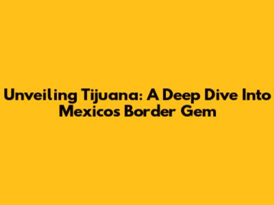 Unveiling Tijuana: A Deep Dive Into Mexico's Border Gem