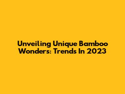 Unveiling Unique Bamboo Wonders: Trends In 2023