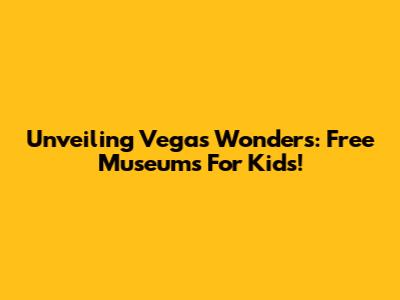 Unveiling Vegas Wonders: Free Museums For Kids!