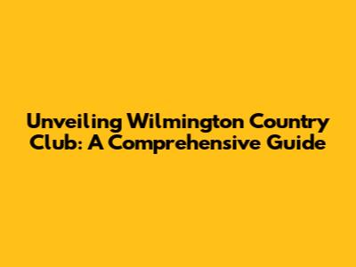 Unveiling Wilmington Country Club: A Comprehensive Guide
