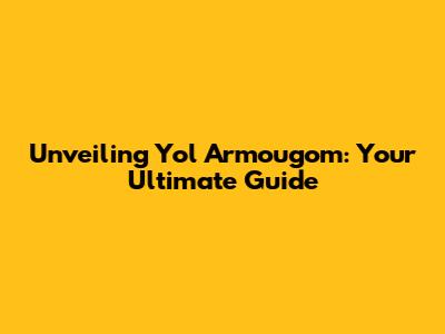 Unveiling Yol Armougom: Your Ultimate Guide