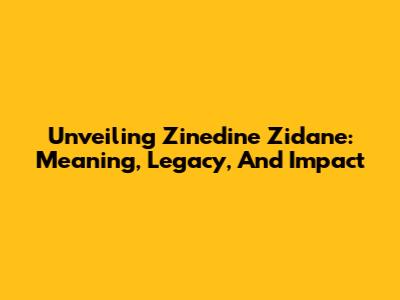 Unveiling Zinedine Zidane: Meaning, Legacy, And Impact