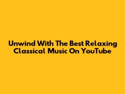 Unwind With The Best Relaxing Classical Music On YouTube