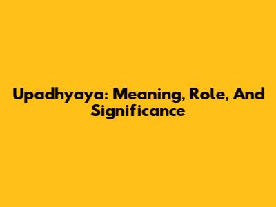 Upadhyaya: Meaning, Role, And Significance